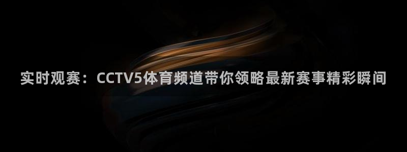 蜘蛛体育直播app下载官网：实时观赛：CCTV5体育频道带你领略最新赛事精彩瞬间