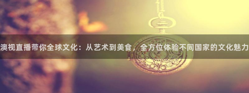 蜘蛛体育可可：澳视直播带你全球文化：从艺术到美食，全方位体验不同国家的文化魅力
