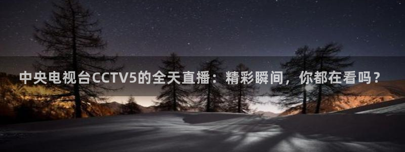 美女直播nba直播蜘蛛侠：中央电视台CCTV5的全天直播：精彩瞬间，你都在看吗？
