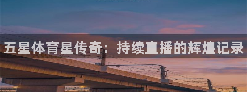 蜘蛛体育免费：五星体育星传奇：持续直播的辉煌记录